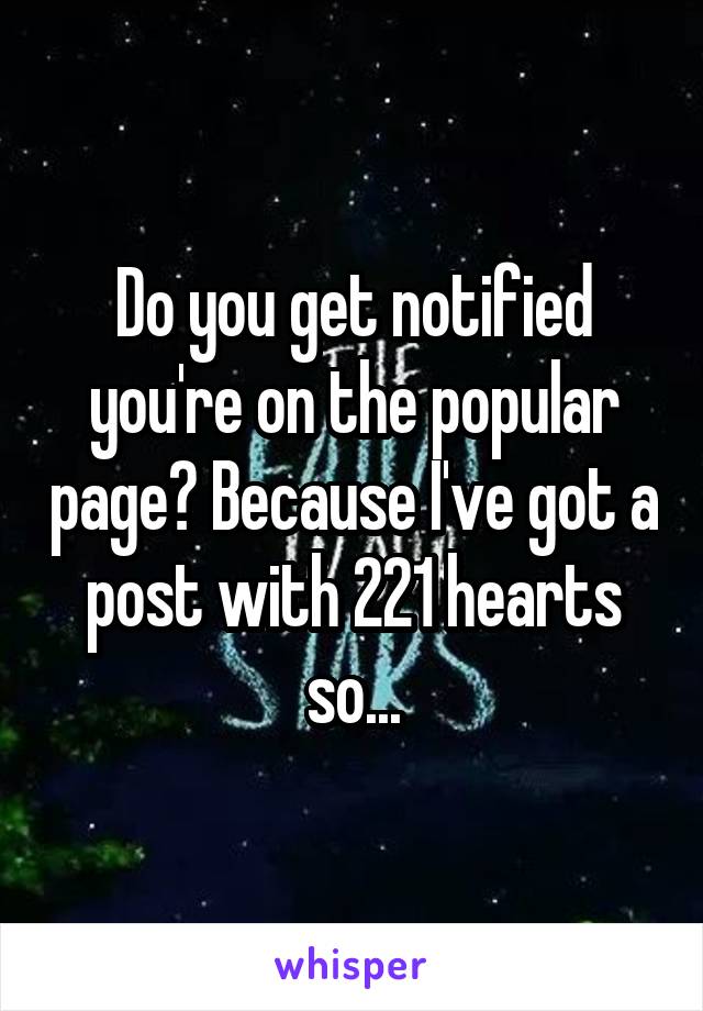 Do you get notified you're on the popular page? Because I've got a post with 221 hearts so...