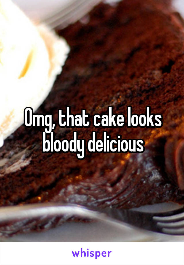 Omg, that cake looks bloody delicious