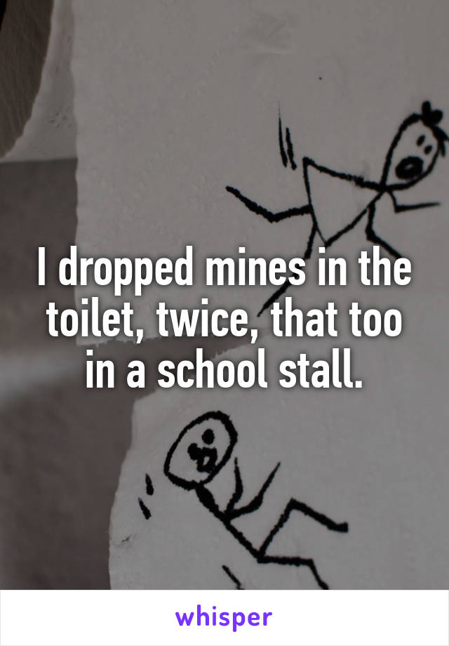 I dropped mines in the toilet, twice, that too in a school stall.