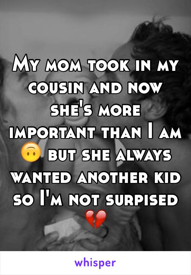 My mom took in my cousin and now she's more important than I am 🙃 but she always wanted another kid so I'm not surpised 💔