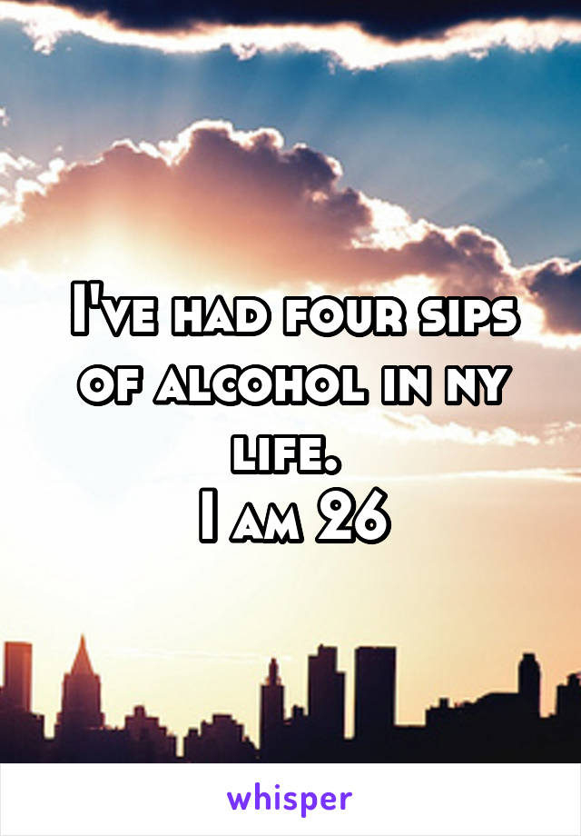 I've had four sips of alcohol in ny life. 
I am 26