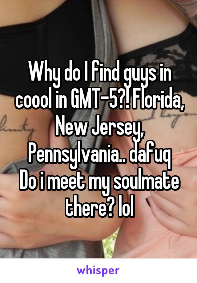 Why do I find guys in coool in GMT-5?! Florida, New Jersey, Pennsylvania.. dafuq
Do i meet my soulmate there? lol