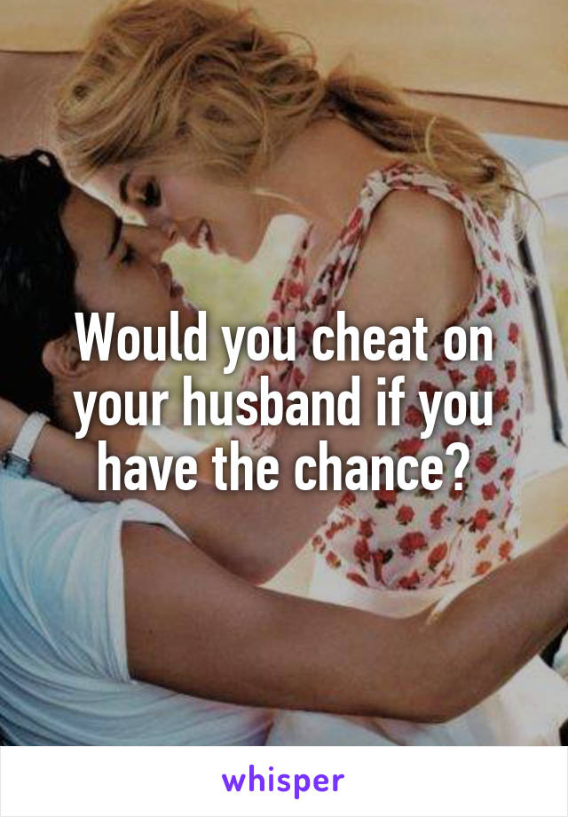 Would you cheat on your husband if you have the chance?