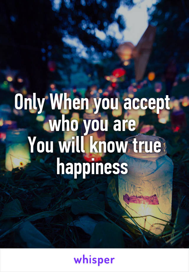 Only When you accept  who you are 
You will know true happiness 