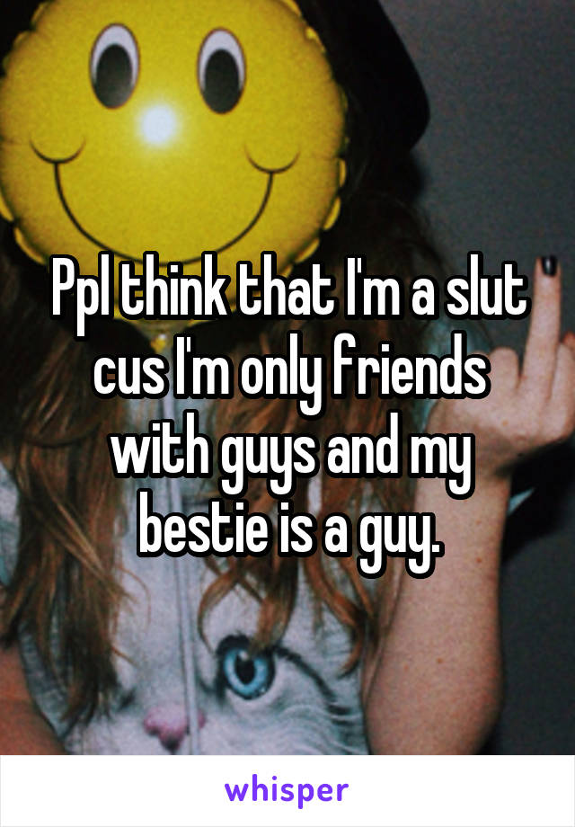 Ppl think that I'm a slut cus I'm only friends with guys and my bestie is a guy.