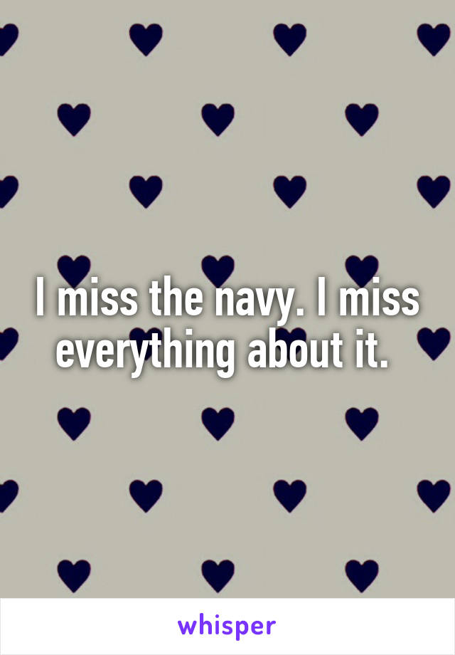 I miss the navy. I miss everything about it. 