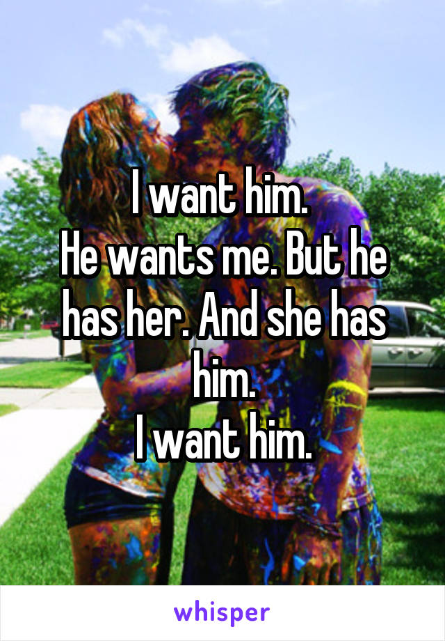 I want him. 
He wants me. But he has her. And she has him.
I want him.