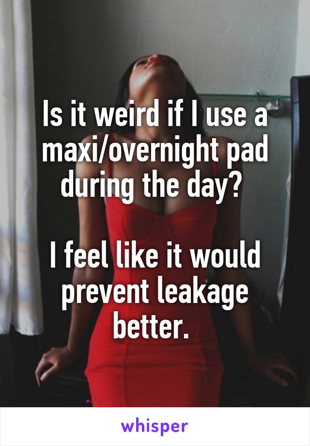 Is it weird if I use a maxi/overnight pad during the day? 

I feel like it would prevent leakage better. 