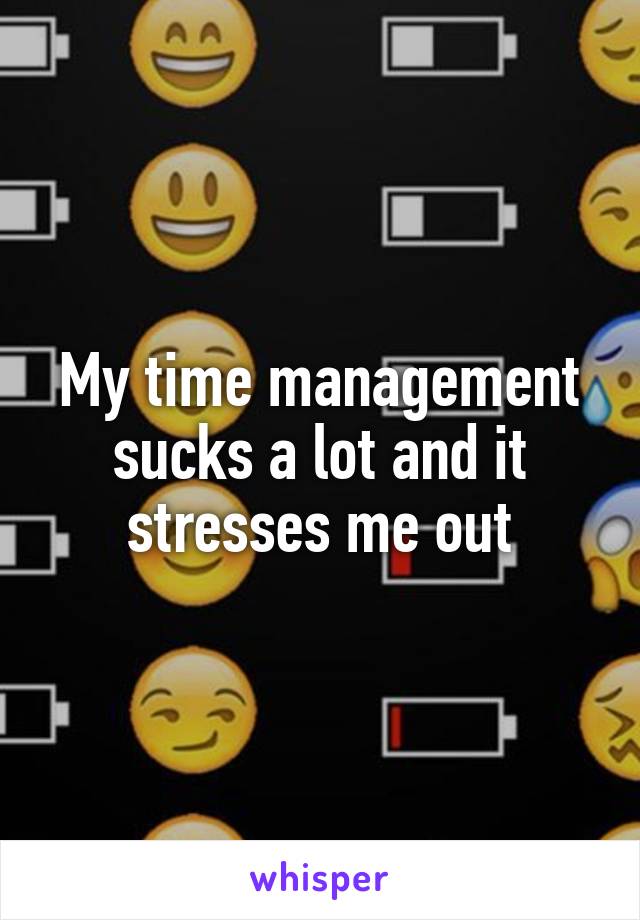 My time management sucks a lot and it stresses me out