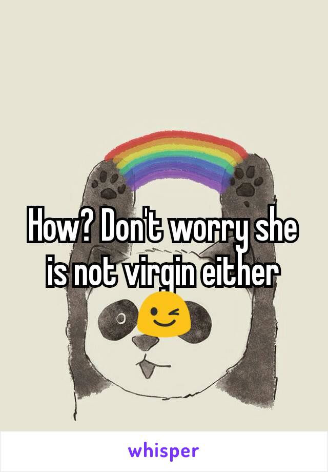 How? Don't worry she is not virgin either 😉