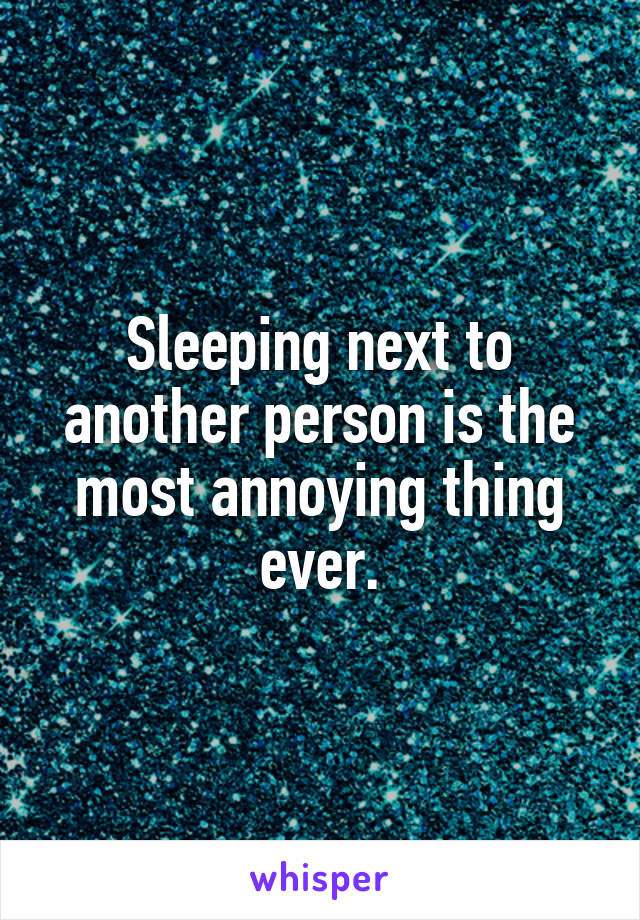 Sleeping next to another person is the most annoying thing ever.