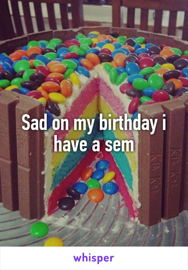 Sad on my birthday i have a sem