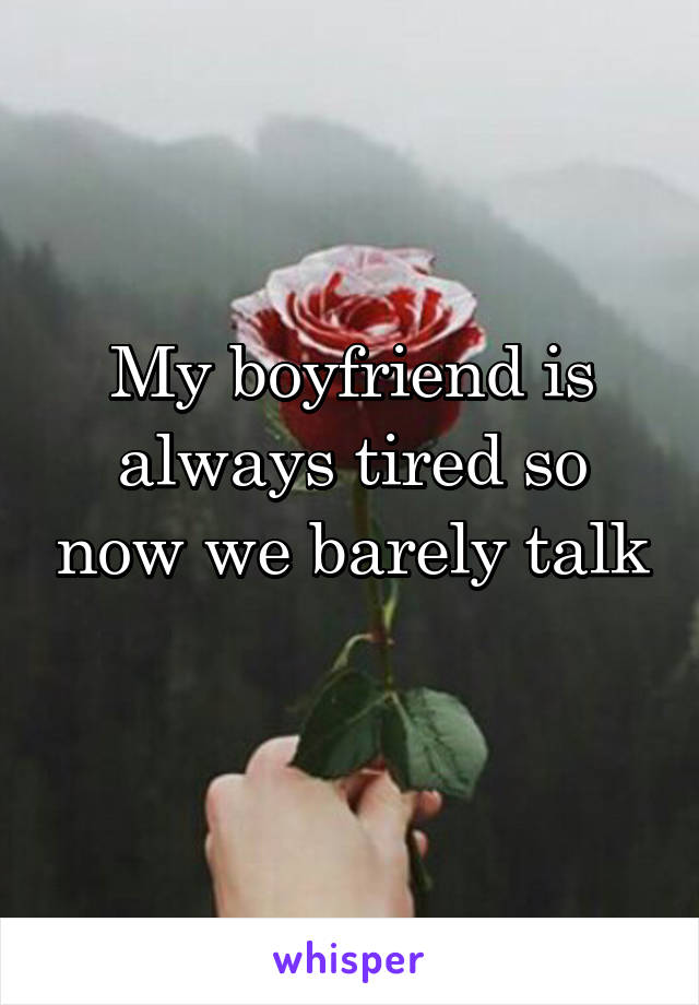 My boyfriend is always tired so now we barely talk 