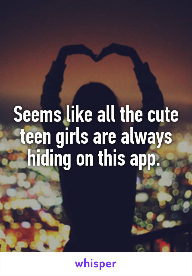 Seems like all the cute teen girls are always hiding on this app. 