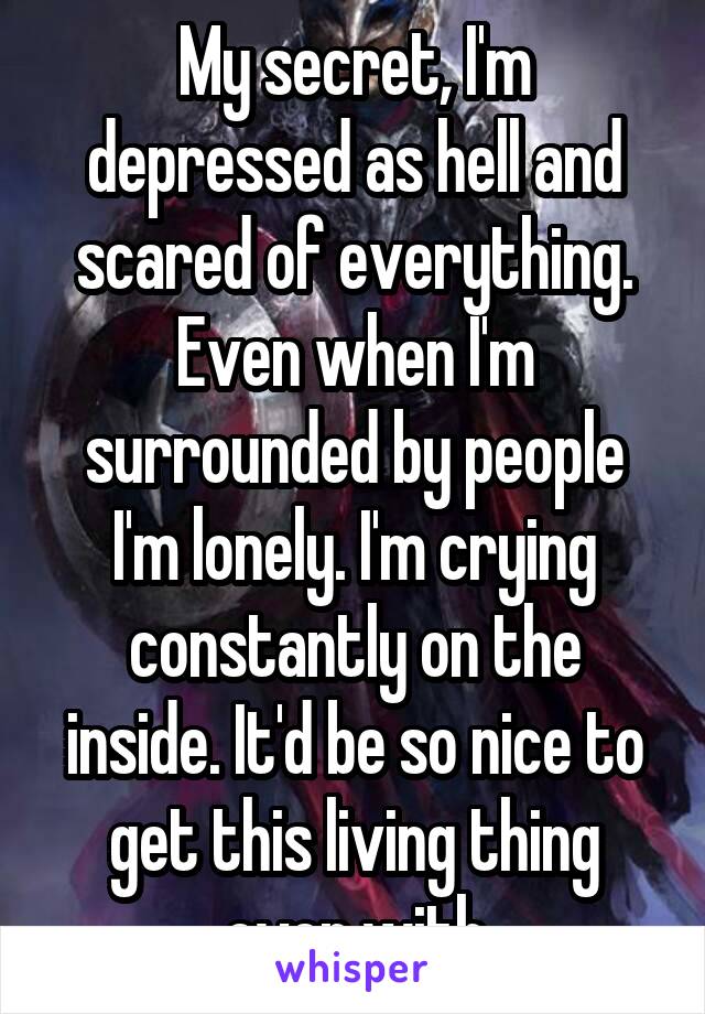 My secret, I'm depressed as hell and scared of everything. Even when I'm surrounded by people I'm lonely. I'm crying constantly on the inside. It'd be so nice to get this living thing over with