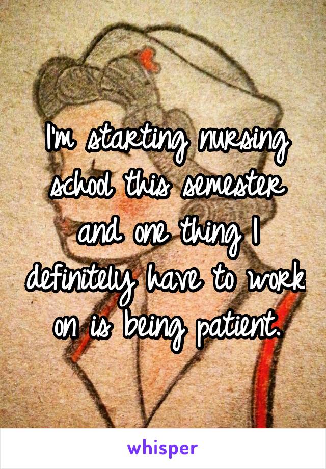 I'm starting nursing school this semester and one thing I definitely have to work on is being patient.