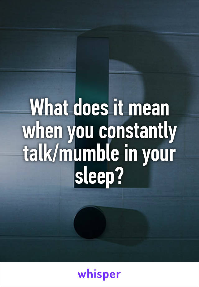 What does it mean when you constantly talk/mumble in your sleep?