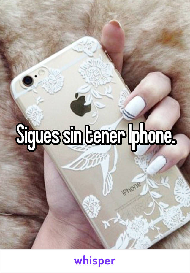 Sigues sin tener Iphone.