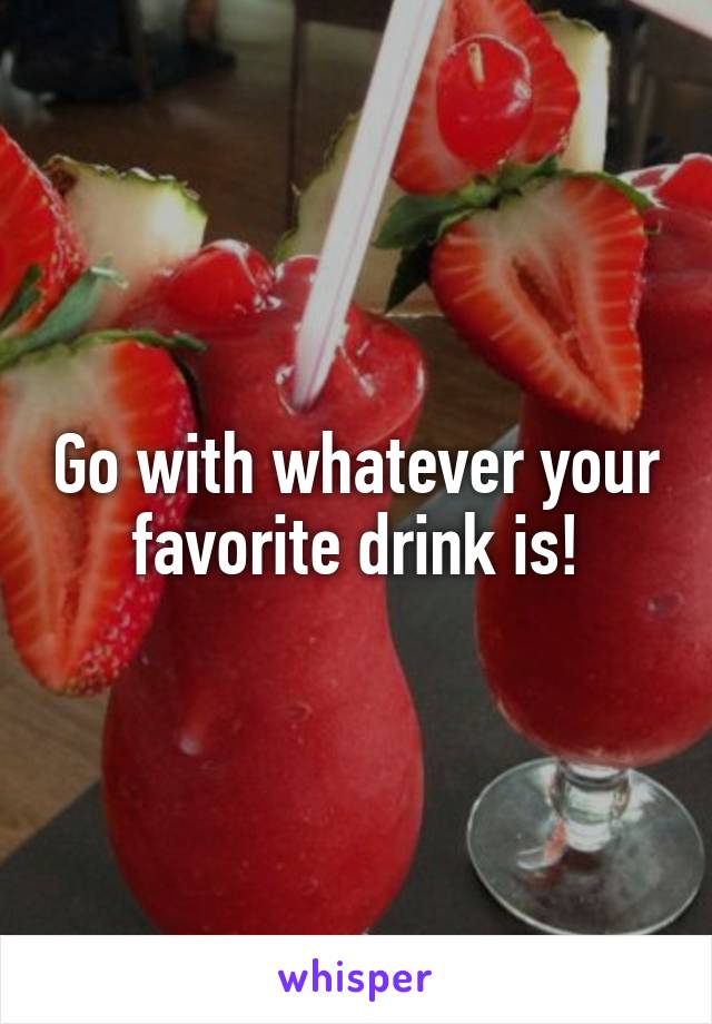 Go with whatever your favorite drink is!