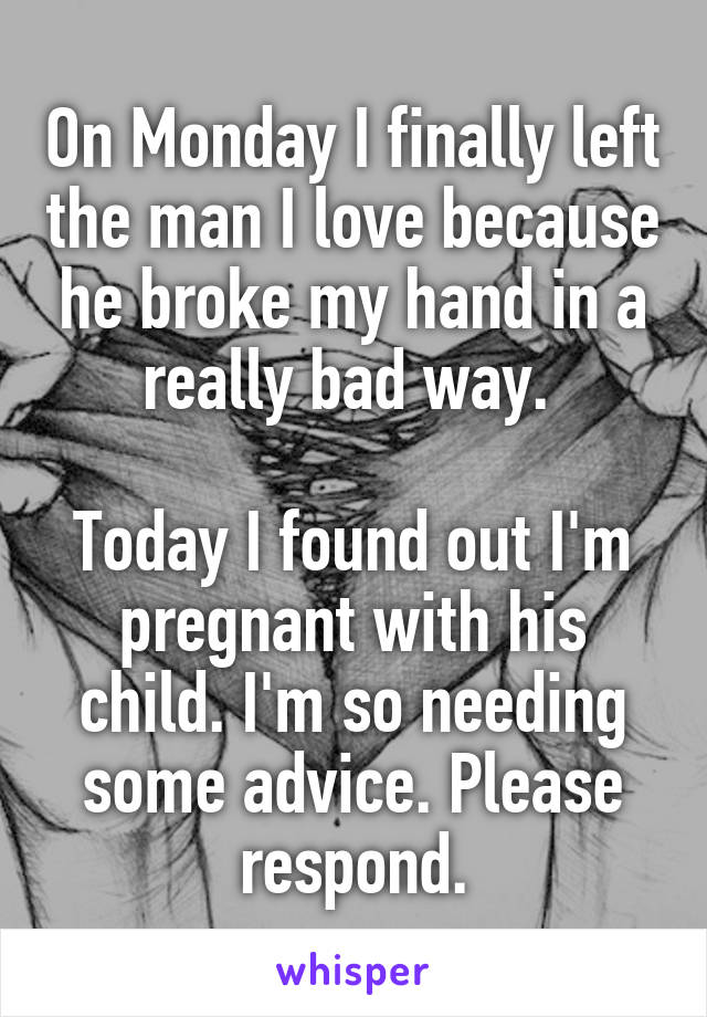 On Monday I finally left the man I love because he broke my hand in a really bad way. 

Today I found out I'm pregnant with his child. I'm so needing some advice. Please respond.