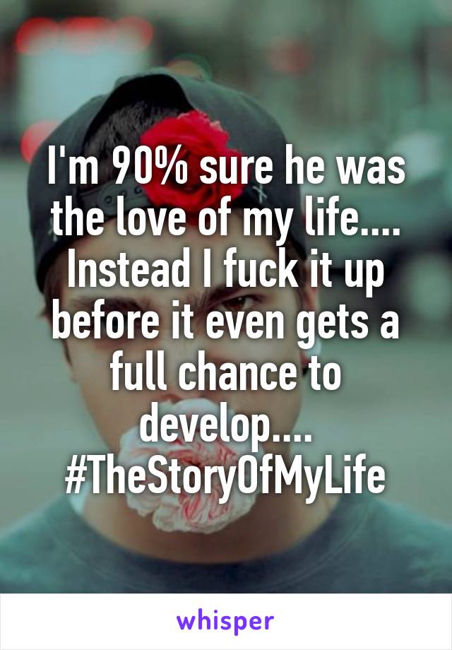 I'm 90% sure he was the love of my life.... Instead I fuck it up before it even gets a full chance to develop.... #TheStoryOfMyLife