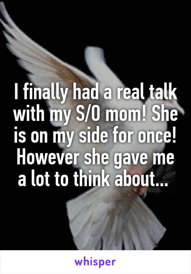 I finally had a real talk with my S/O mom! She is on my side for once! However she gave me a lot to think about... 