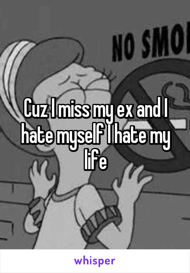 Cuz I miss my ex and I hate myself I hate my life