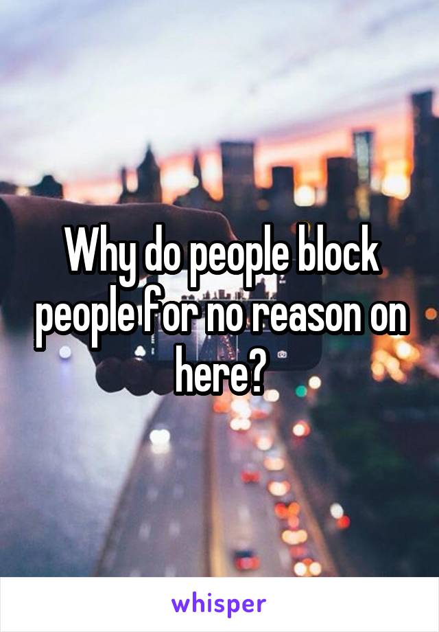 Why do people block people for no reason on here?