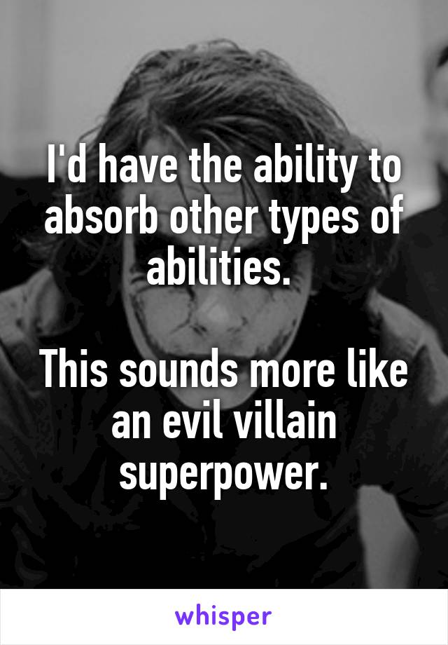 I'd have the ability to absorb other types of abilities. 

This sounds more like an evil villain superpower.