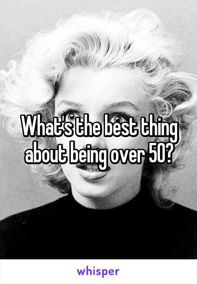 What's the best thing about being over 50?