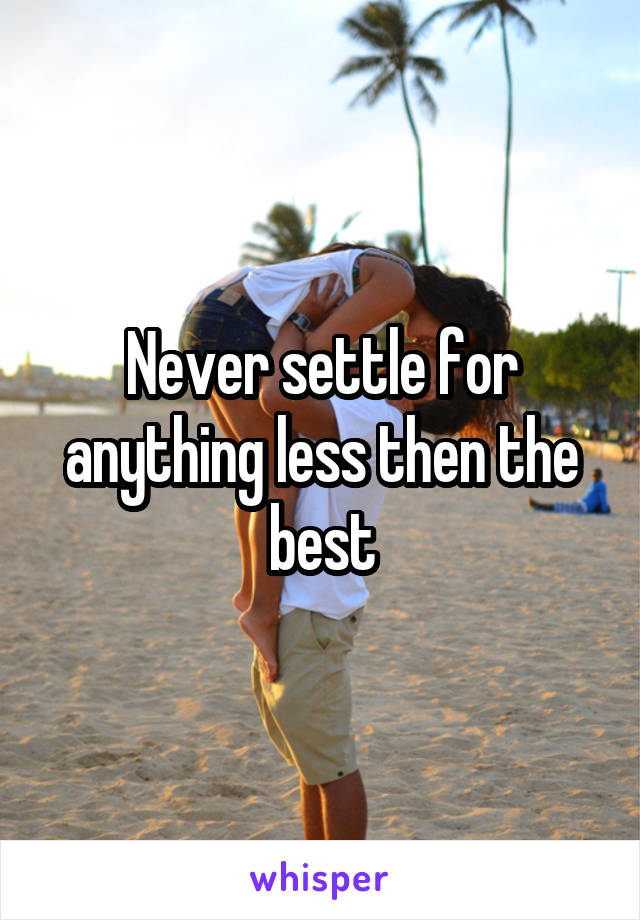 Never settle for anything less then the best