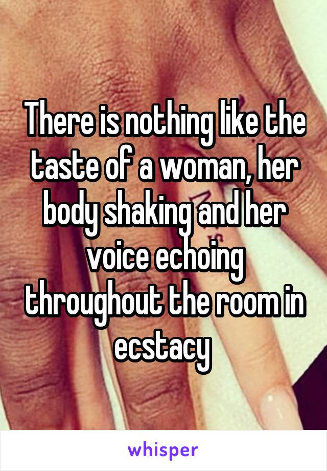 There is nothing like the taste of a woman, her body shaking and her voice echoing throughout the room in ecstacy 