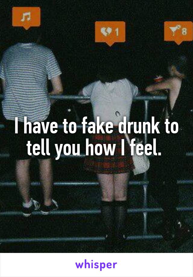 I have to fake drunk to tell you how I feel. 