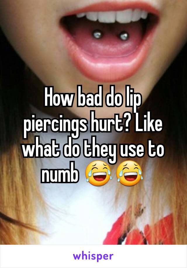 How bad do lip piercings hurt? Like what do they use to numb 😂😂