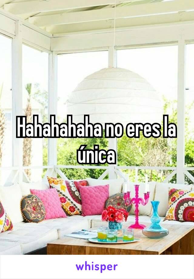 Hahahahaha no eres la única