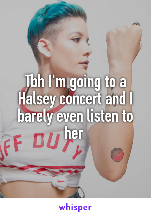 Tbh I'm going to a Halsey concert and I barely even listen to her 