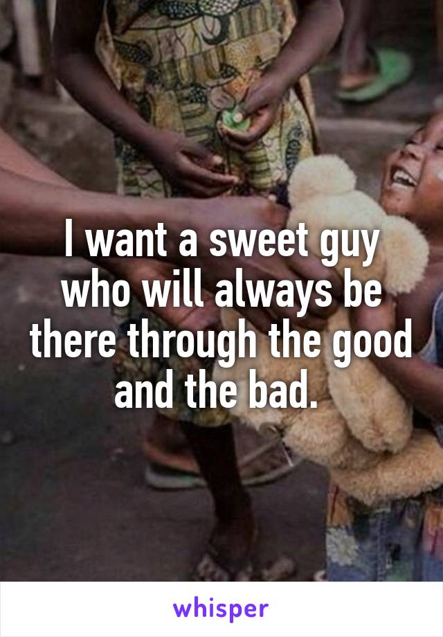 I want a sweet guy who will always be there through the good and the bad. 