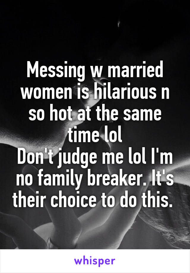 Messing w married women is hilarious n so hot at the same time lol
Don't judge me lol I'm no family breaker. It's their choice to do this. 