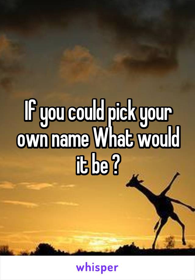 If you could pick your own name What would it be ?