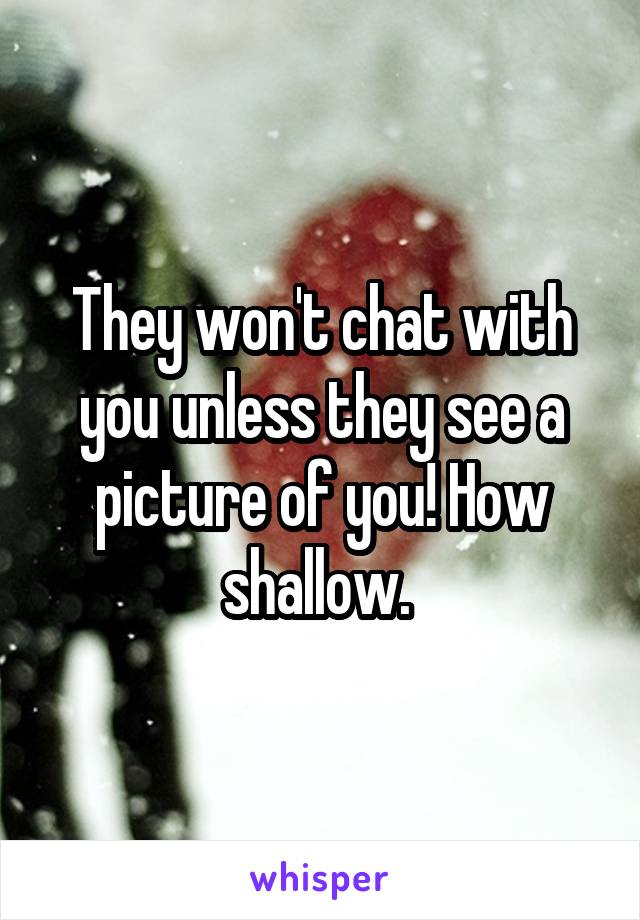 They won't chat with you unless they see a picture of you! How shallow. 