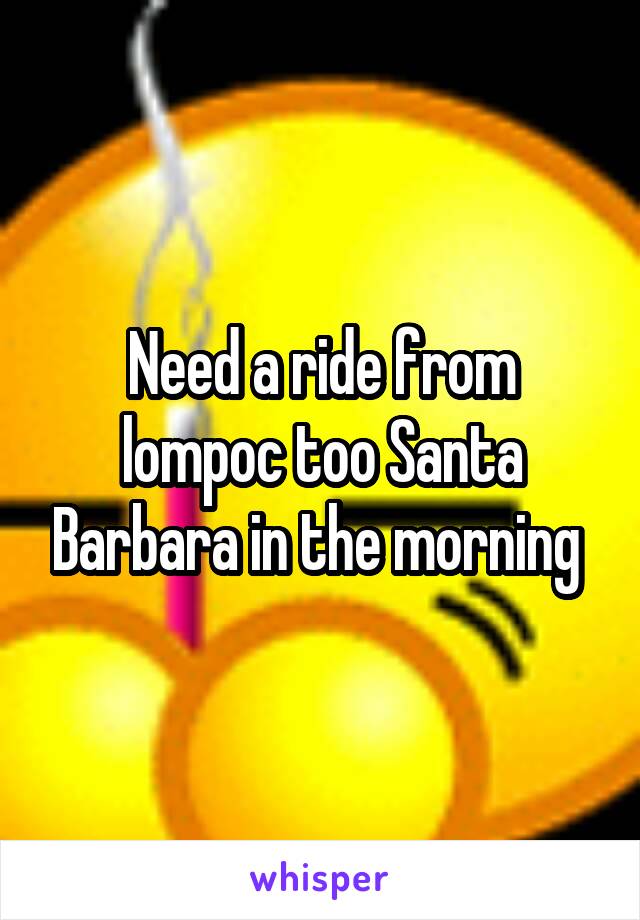 Need a ride from lompoc too Santa Barbara in the morning 