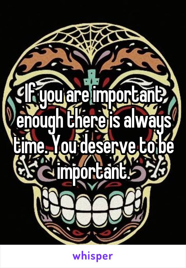 If you are important enough there is always time. You deserve to be important.