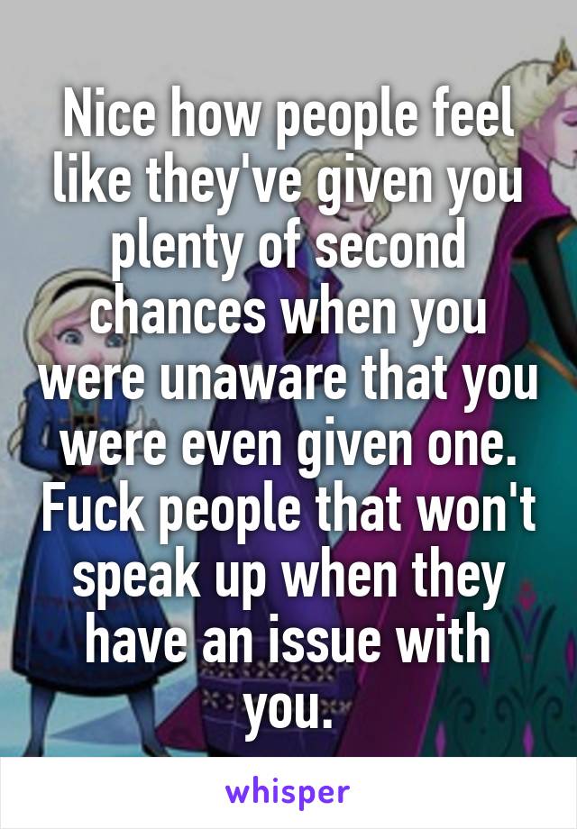 Nice how people feel like they've given you plenty of second chances when you were unaware that you were even given one. Fuck people that won't speak up when they have an issue with you.