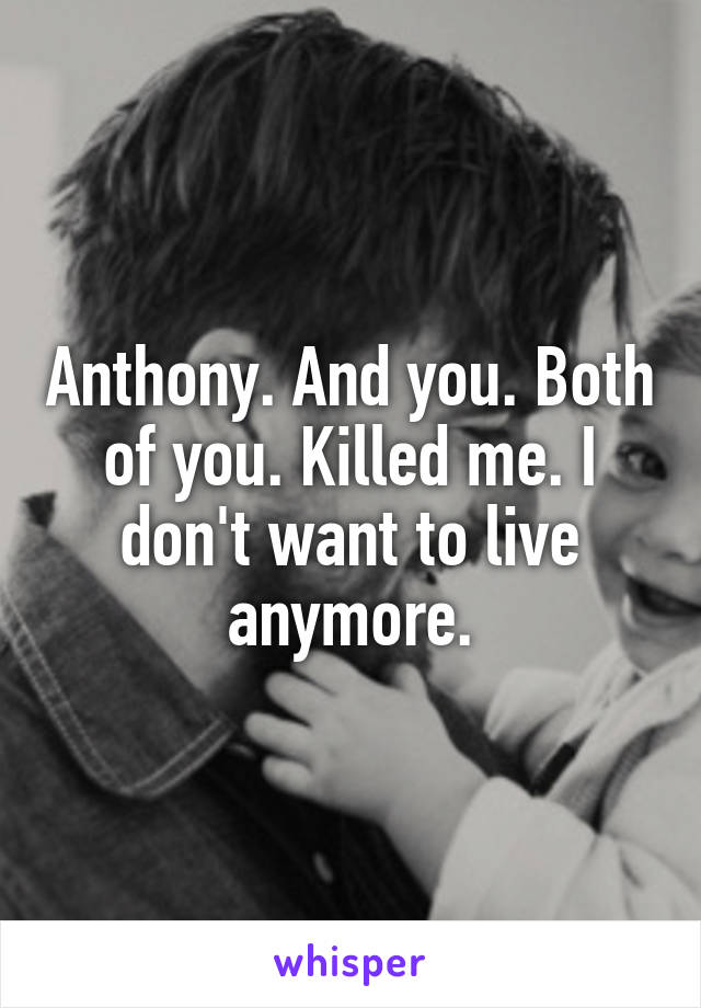 Anthony. And you. Both of you. Killed me. I don't want to live anymore.