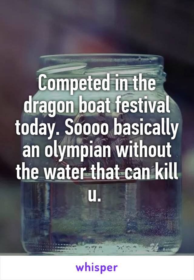 Competed in the dragon boat festival today. Soooo basically an olympian without the water that can kill u. 