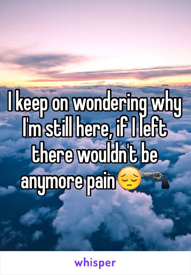 I keep on wondering why I'm still here, if I left there wouldn't be anymore pain😔🔫