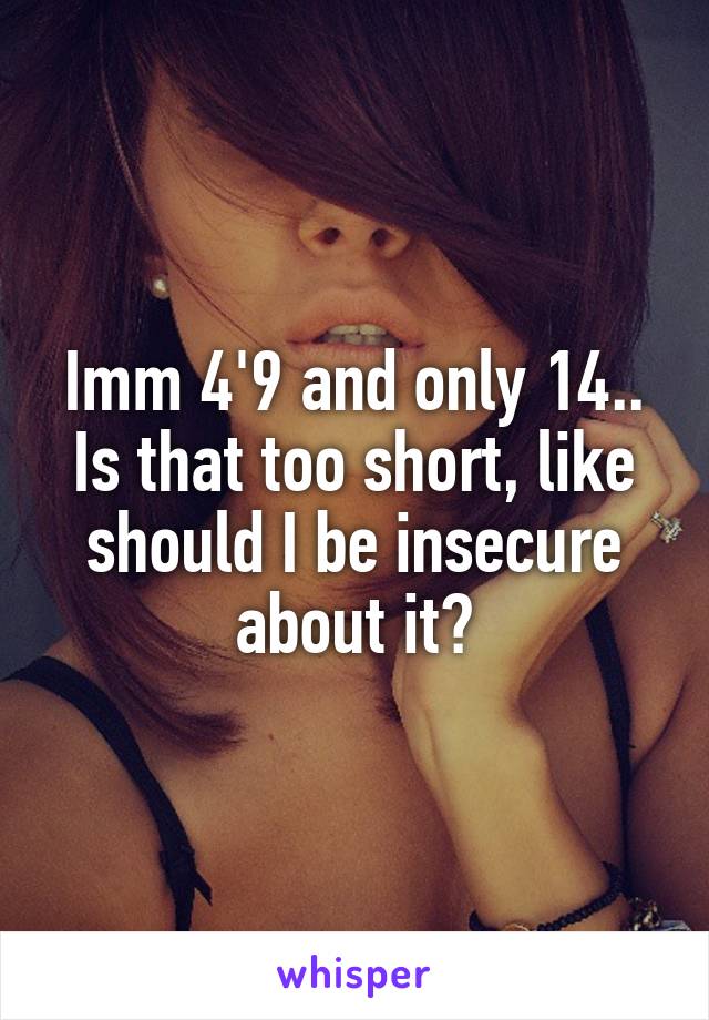 Imm 4'9 and only 14.. Is that too short, like should I be insecure about it?