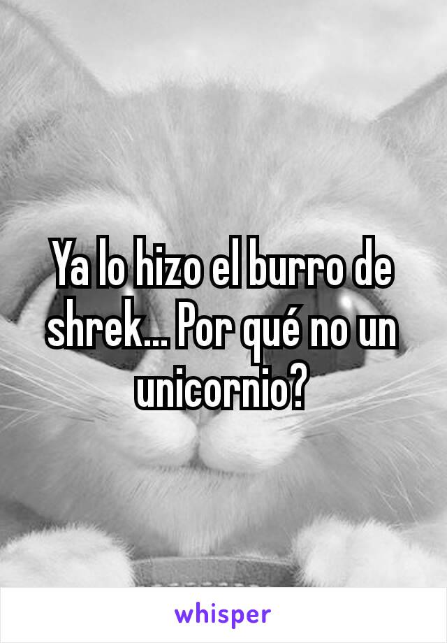 Ya lo hizo el burro de shrek... Por qué no un unicornio?