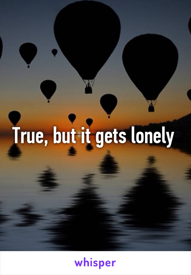 True, but it gets lonely 