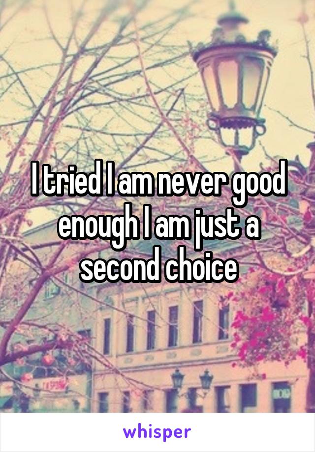 I tried I am never good enough I am just a second choice